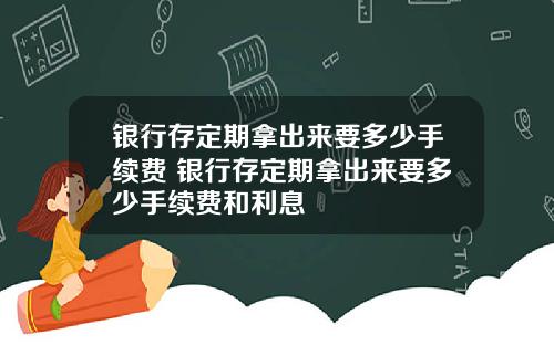 银行存定期拿出来要多少手续费 银行存定期拿出来要多少手续费和利息