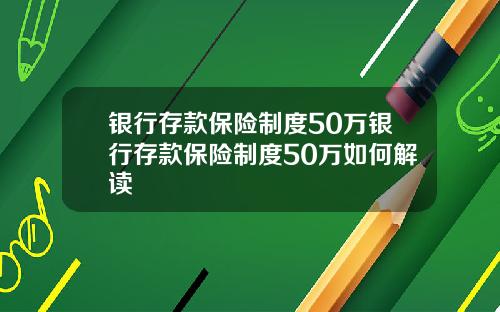 银行存款保险制度50万银行存款保险制度50万如何解读