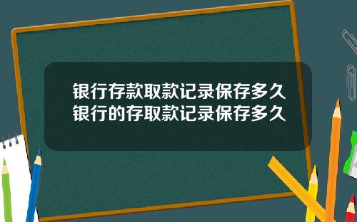 银行存款取款记录保存多久银行的存取款记录保存多久