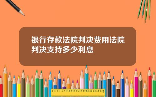 银行存款法院判决费用法院判决支持多少利息