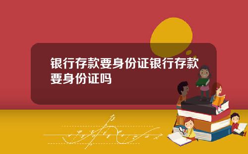 银行存款要身份证银行存款要身份证吗