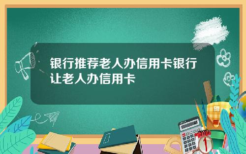 银行推荐老人办信用卡银行让老人办信用卡