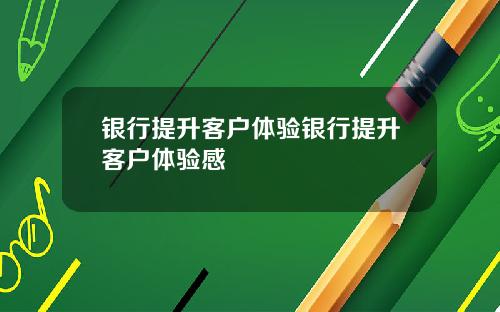 银行提升客户体验银行提升客户体验感
