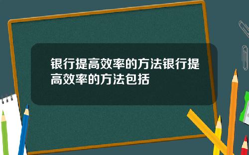 银行提高效率的方法银行提高效率的方法包括