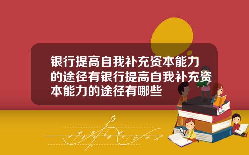银行提高自我补充资本能力的途径有银行提高自我补充资本能力的途径有哪些