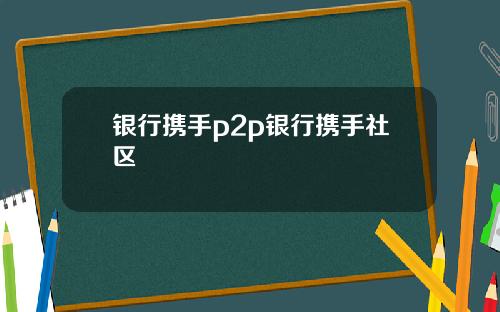银行携手p2p银行携手社区