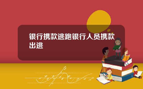 银行携款逃跑银行人员携款出逃