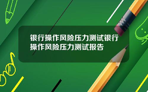 银行操作风险压力测试银行操作风险压力测试报告