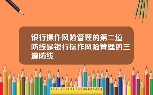 银行操作风险管理的第二道防线是银行操作风险管理的三道防线