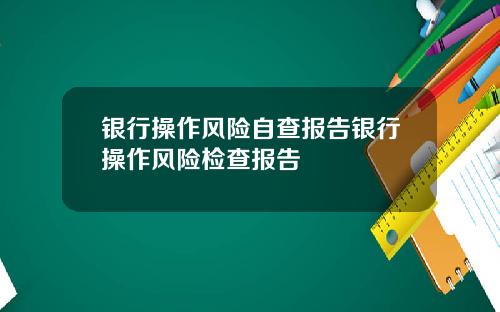 银行操作风险自查报告银行操作风险检查报告