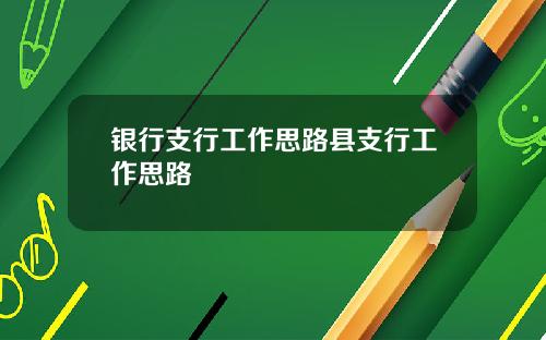 银行支行工作思路县支行工作思路