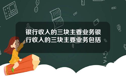 银行收入的三块主要业务银行收入的三块主要业务包括