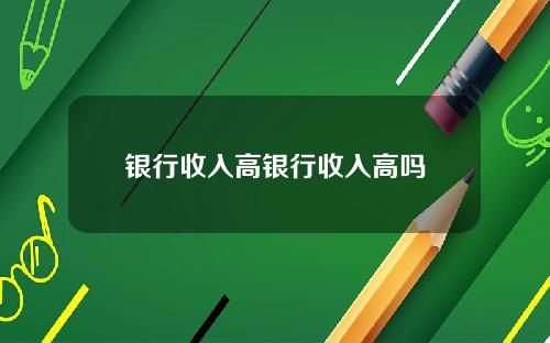 银行收入高银行收入高吗