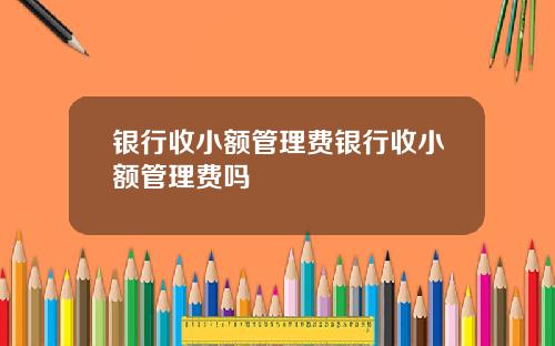 银行收小额管理费银行收小额管理费吗