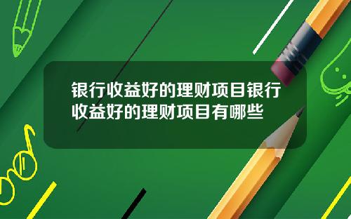 银行收益好的理财项目银行收益好的理财项目有哪些