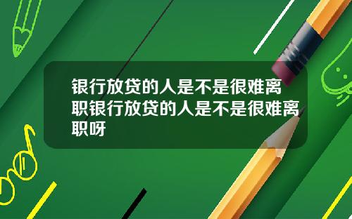 银行放贷的人是不是很难离职银行放贷的人是不是很难离职呀