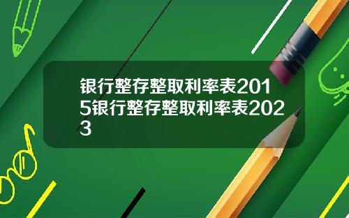 银行整存整取利率表2015银行整存整取利率表2023