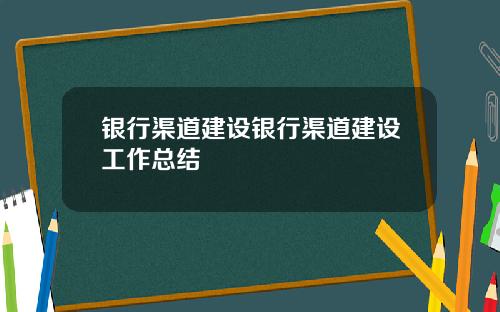 银行渠道建设银行渠道建设工作总结