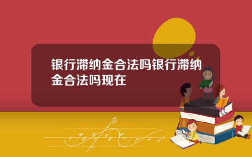 银行滞纳金合法吗银行滞纳金合法吗现在