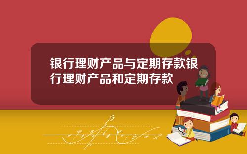银行理财产品与定期存款银行理财产品和定期存款