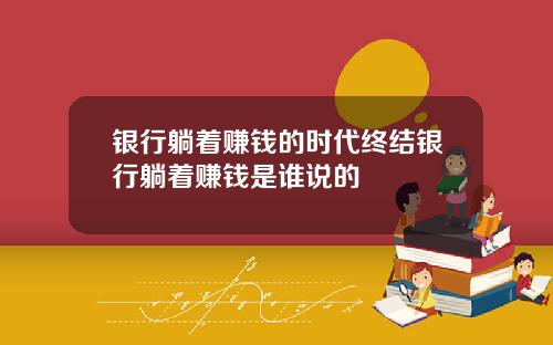 银行躺着赚钱的时代终结银行躺着赚钱是谁说的
