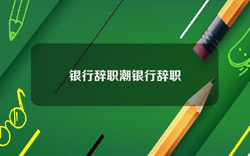 银行辞职潮银行辞职