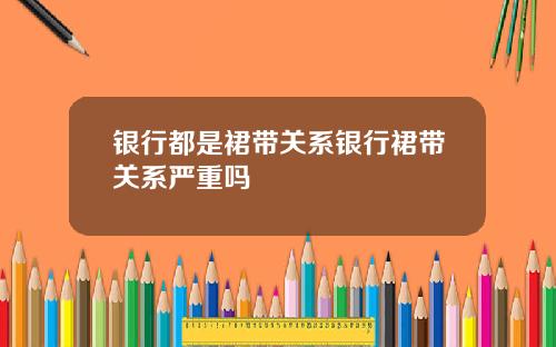 银行都是裙带关系银行裙带关系严重吗