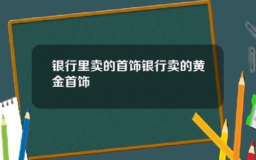 银行里卖的首饰银行卖的黄金首饰