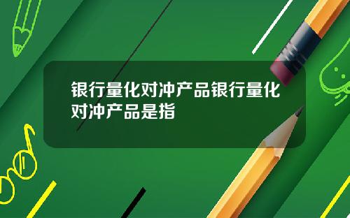 银行量化对冲产品银行量化对冲产品是指