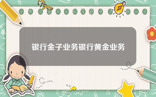 银行金子业务银行黄金业务