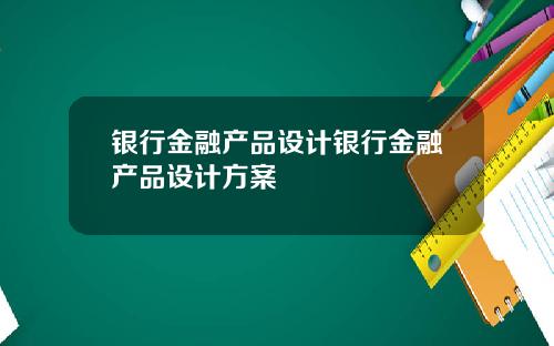银行金融产品设计银行金融产品设计方案