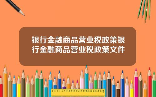 银行金融商品营业税政策银行金融商品营业税政策文件