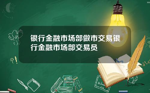 银行金融市场部做市交易银行金融市场部交易员