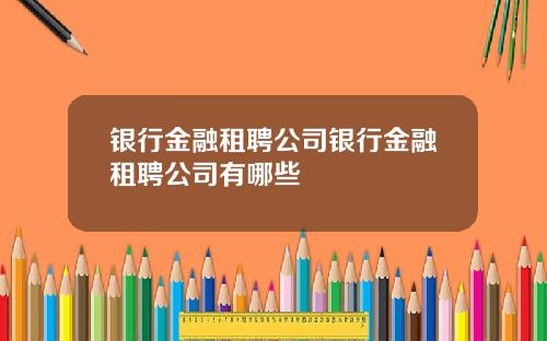 银行金融租聘公司银行金融租聘公司有哪些