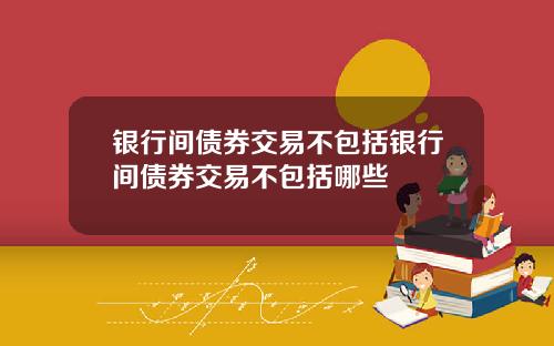 银行间债券交易不包括银行间债券交易不包括哪些