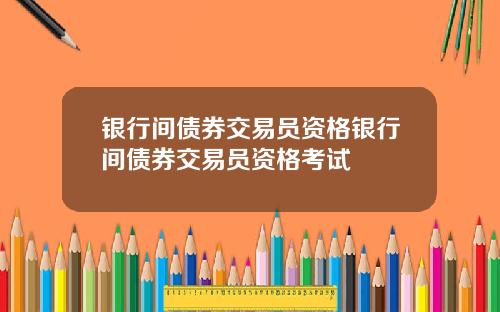 银行间债券交易员资格银行间债券交易员资格考试