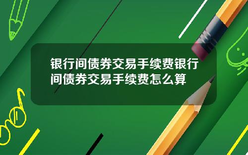 银行间债券交易手续费银行间债券交易手续费怎么算