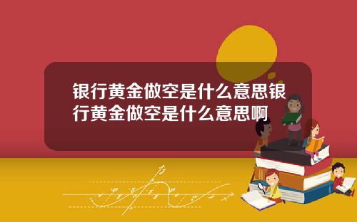 银行黄金做空是什么意思银行黄金做空是什么意思啊