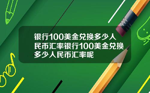 银行100美金兑换多少人民币汇率银行100美金兑换多少人民币汇率呢