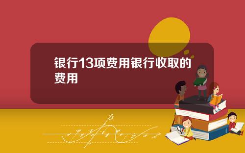 银行13项费用银行收取的费用