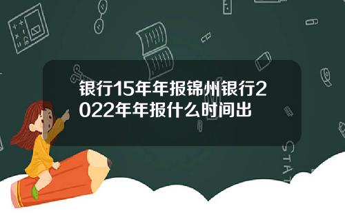 银行15年年报锦州银行2022年年报什么时间出