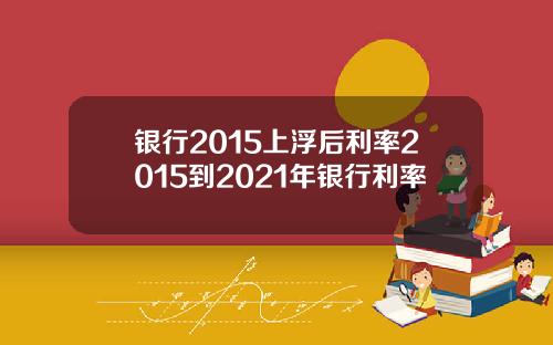 银行2015上浮后利率2015到2021年银行利率