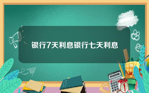 银行7天利息银行七天利息