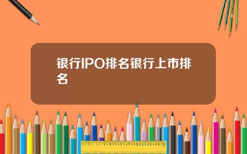 银行IPO排名银行上市排名