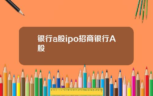 银行a股ipo招商银行A股