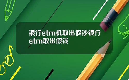 银行atm机取出假钞银行atm取出假钱