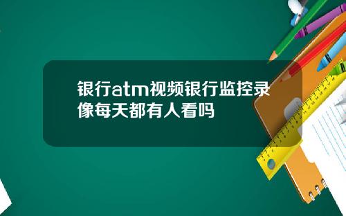 银行atm视频银行监控录像每天都有人看吗