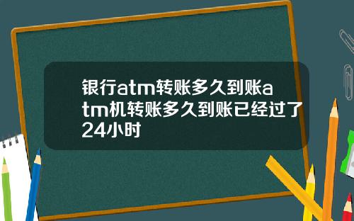 银行atm转账多久到账atm机转账多久到账已经过了24小时