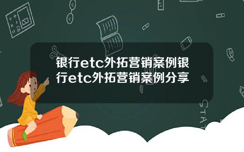 银行etc外拓营销案例银行etc外拓营销案例分享