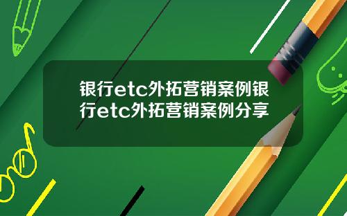 银行etc外拓营销案例银行etc外拓营销案例分享